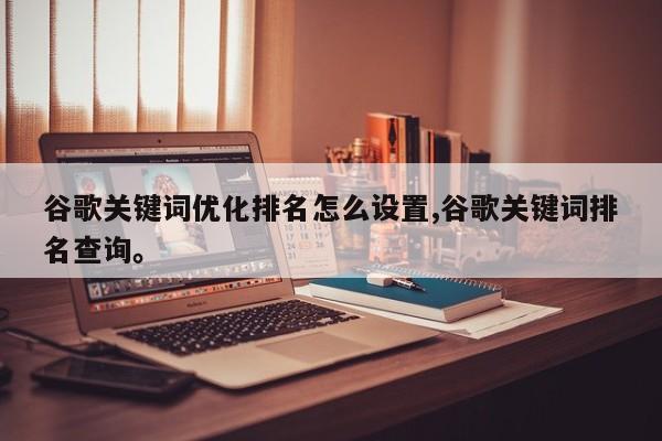 谷歌关键词优化排名怎么设置,谷歌关键词排名查询。