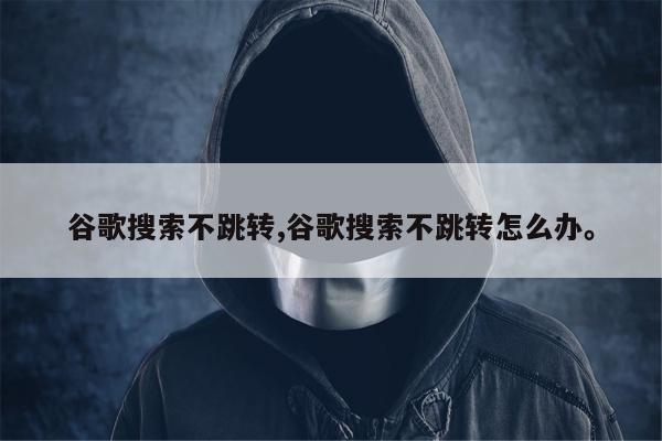 谷歌搜索不跳转,谷歌搜索不跳转怎么办。
