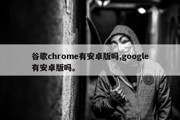 谷歌chrome有安卓版吗,google有安卓版吗。