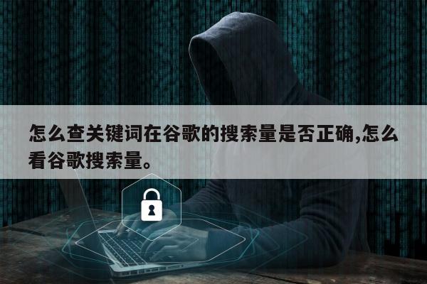怎么查关键词在谷歌的搜索量是否正确,怎么看谷歌搜索量	。