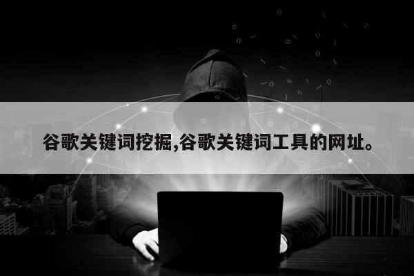 谷歌关键词挖掘,谷歌关键词工具的网址。