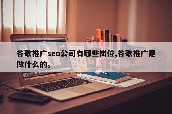 谷歌推广seo公司有哪些岗位,谷歌推广是做什么的。