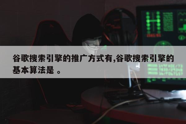 谷歌搜索引擎的推广方式有,谷歌搜索引擎的基本算法是 	。