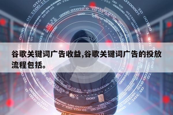 谷歌关键词广告收益,谷歌关键词广告的投放流程包括。