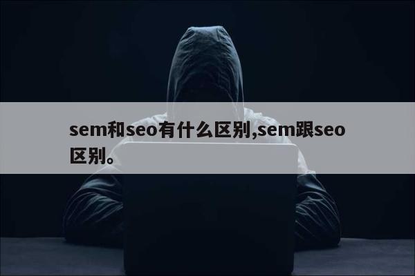 sem和seo有什么区别,sem跟seo区别。