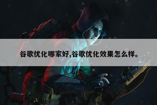 谷歌优化哪家好,谷歌优化效果怎么样	。