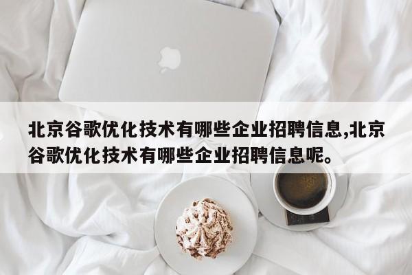 北京谷歌优化技术有哪些企业招聘信息,北京谷歌优化技术有哪些企业招聘信息呢。