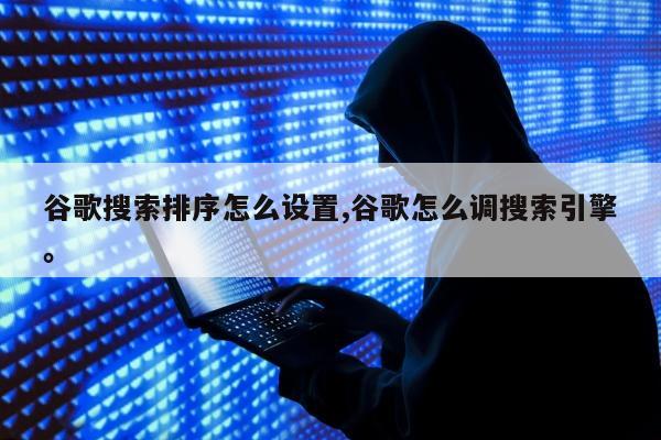 谷歌搜索排序怎么设置,谷歌怎么调搜索引擎。
