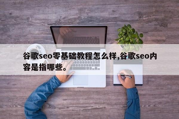 谷歌seo零基础教程怎么样,谷歌seo内容是指哪些	。