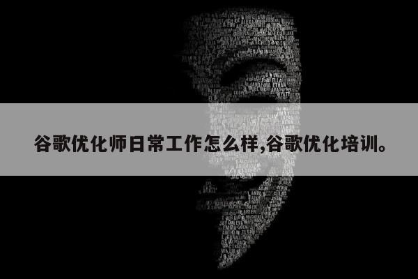 谷歌优化师日常工作怎么样,谷歌优化培训。