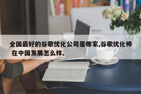 全国最好的谷歌优化公司是哪家,谷歌优化师 在中国发展怎么样。