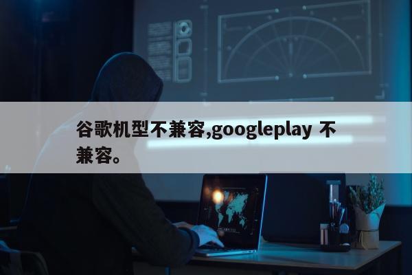 谷歌机型不兼容,googleplay 不兼容。