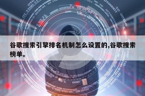 谷歌搜索引擎排名机制怎么设置的,谷歌搜索榜单。