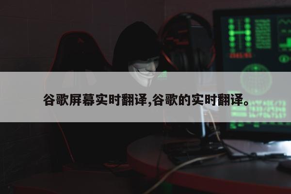 谷歌屏幕实时翻译,谷歌的实时翻译	。