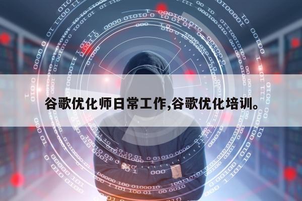 谷歌优化师日常工作,谷歌优化培训。