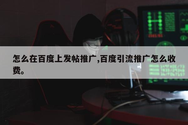 怎么在百度上发帖推广,百度引流推广怎么收费	。