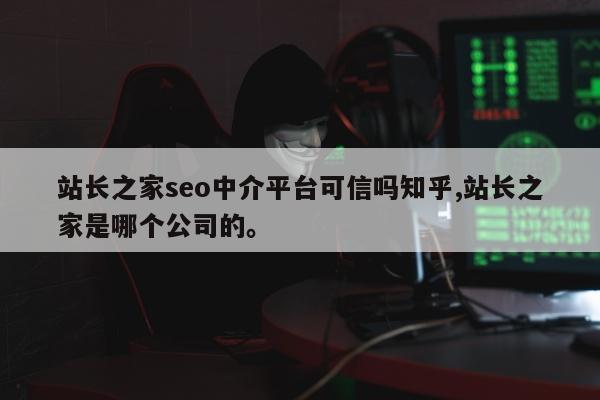 站长之家seo中介平台可信吗知乎,站长之家是哪个公司的	。