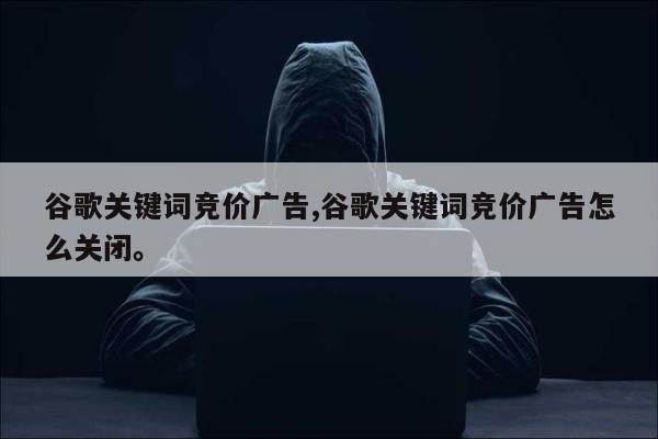 谷歌关键词竞价广告,谷歌关键词竞价广告怎么关闭	。