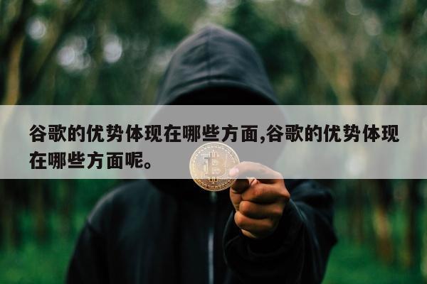谷歌的优势体现在哪些方面,谷歌的优势体现在哪些方面呢。