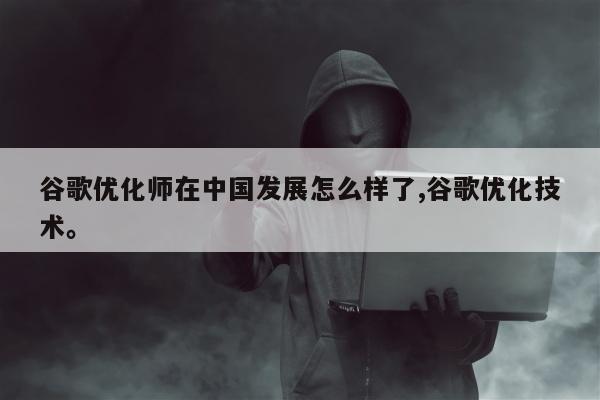 谷歌优化师在中国发展怎么样了,谷歌优化技术。