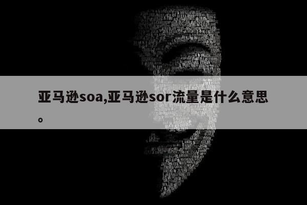 亚马逊soa,亚马逊sor流量是什么意思	。