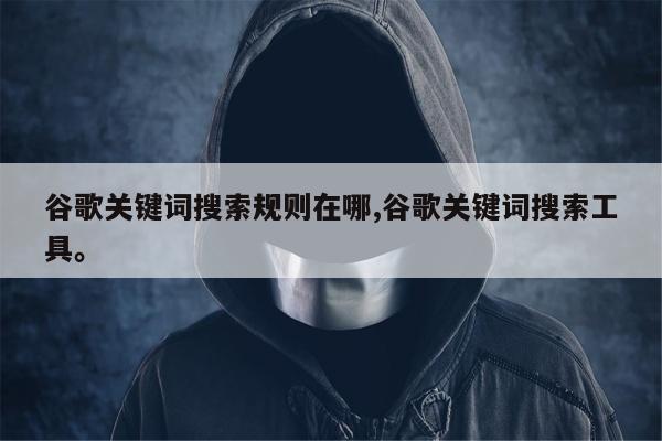 谷歌关键词搜索规则在哪,谷歌关键词搜索工具	。