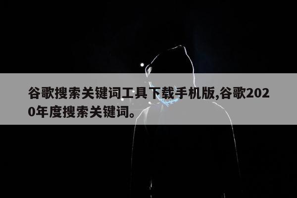 谷歌搜索关键词工具下载手机版,谷歌2020年度搜索关键词。