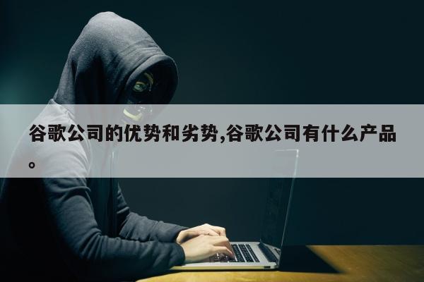 谷歌公司的优势和劣势,谷歌公司有什么产品	。
