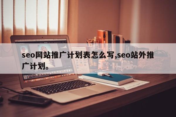 seo网站推广计划表怎么写,seo站外推广计划。
