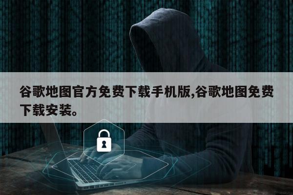 谷歌地图官方免费下载手机版,谷歌地图免费下载安装。