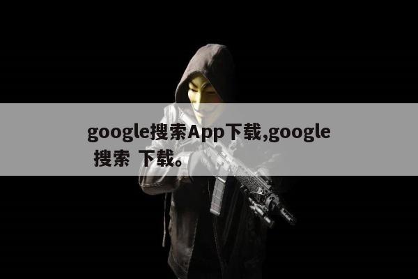 google搜索App下载,google 搜索 下载。