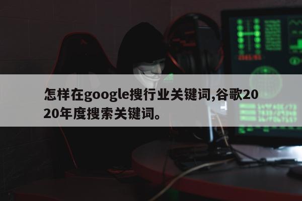 怎样在google搜行业关键词,谷歌2020年度搜索关键词。