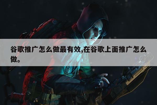 谷歌推广怎么做最有效,在谷歌上面推广怎么做	。