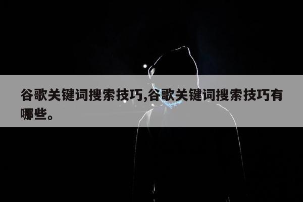 谷歌关键词搜索技巧,谷歌关键词搜索技巧有哪些	。