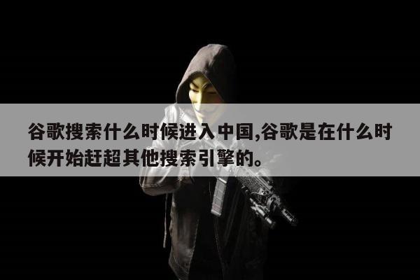 谷歌搜索什么时候进入中国,谷歌是在什么时候开始赶超其他搜索引擎的	。
