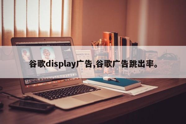 谷歌display广告,谷歌广告跳出率	。