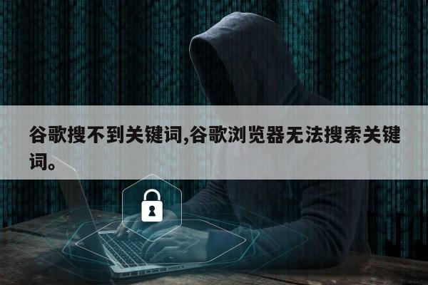 谷歌搜不到关键词,谷歌浏览器无法搜索关键词	。