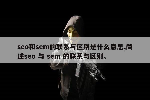 seo和sem的联系与区别是什么意思,简述seo 与 sem 的联系与区别。