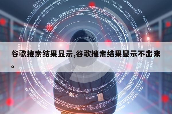 谷歌搜索结果显示,谷歌搜索结果显示不出来	。