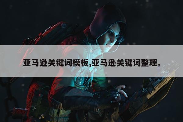 亚马逊关键词模板,亚马逊关键词整理。