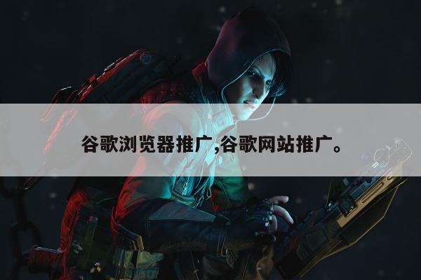 谷歌浏览器推广,谷歌网站推广。