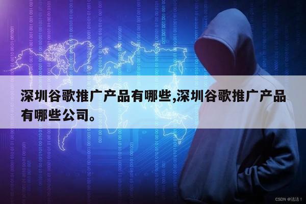 深圳谷歌推广产品有哪些,深圳谷歌推广产品有哪些公司。