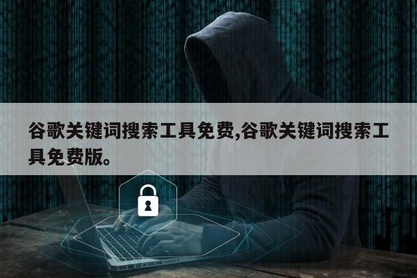 谷歌关键词搜索工具免费,谷歌关键词搜索工具免费版。