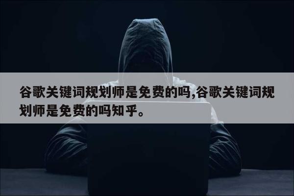 谷歌关键词规划师是免费的吗,谷歌关键词规划师是免费的吗知乎。