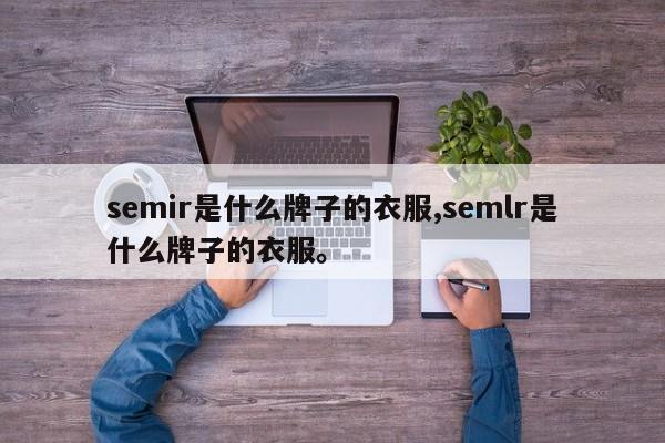 semir是什么牌子的衣服,semlr是什么牌子的衣服。