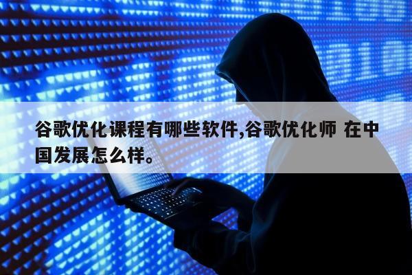 谷歌优化课程有哪些软件,谷歌优化师 在中国发展怎么样。