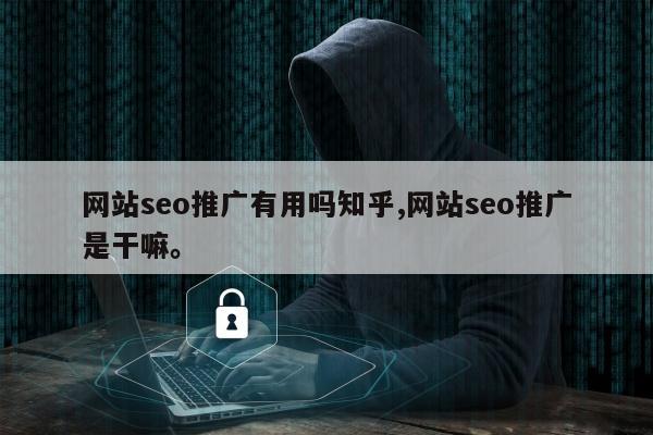 网站seo推广有用吗知乎,网站seo推广是干嘛。