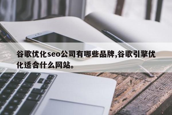 谷歌优化seo公司有哪些品牌,谷歌引擎优化适合什么网站。