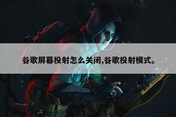 谷歌屏幕投射怎么关闭,谷歌投射模式。