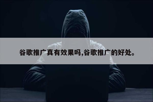 谷歌推广真有效果吗,谷歌推广的好处。